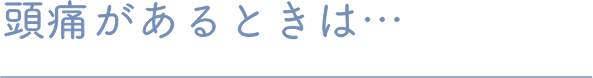 頭痛があるときは…