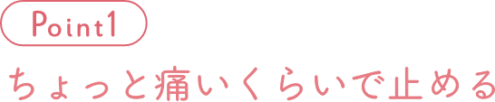 Point 1 ちょっと痛いくらいで止める