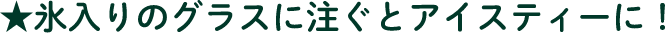 氷入りのグラスに注ぐとアイスティーに！