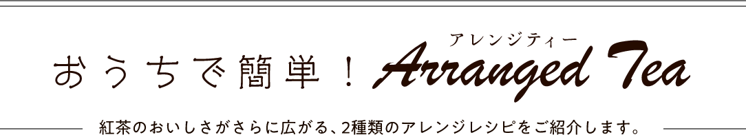 おうちで簡単！ArrangedTea紅茶のおいしさがさらに広がる、2種類のアレンジレシピをご紹介します。