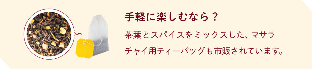 手軽に楽しむなら？茶葉とスパイスをミックスした、マサラチャイ用ティーバッグも市販されています。