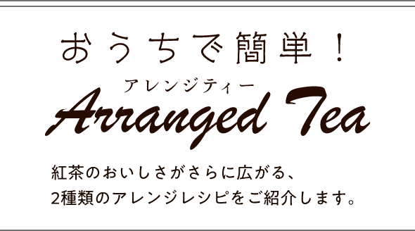 おうちで簡単！ArrangedTea紅茶のおいしさがさらに広がる、2種類のアレンジレシピをご紹介します。