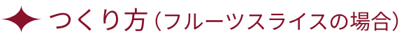 つくり方（フルーツスライスの場合）