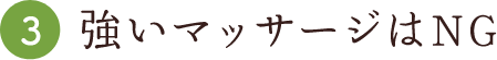 ③強いマッサージはNG