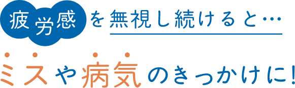 疲労感を無視し続けると・・・ミスや病気のきっかけに！