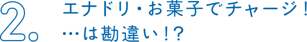 2.エナドリ・お菓子でチャージ!・・・は勘違い!?