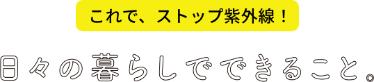 これで、ストップ紫外線！日々の暮らしでできること。