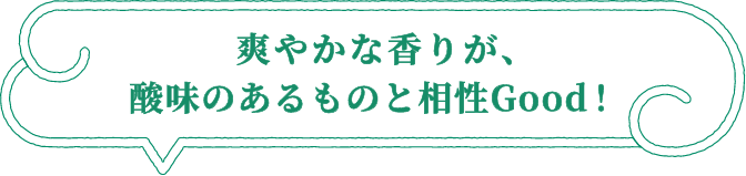 爽やかな香りが、酸味のあるものと相性Good！
