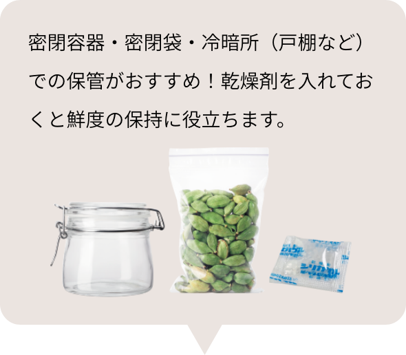 密閉容器・密閉袋・冷暗所（戸棚など）での保管がおすすめ！乾燥剤を入れておくと鮮度の保持に役立ちます。