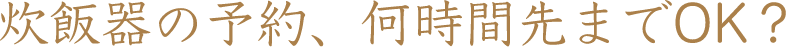 炊飯器の予約、何時間先までOK?