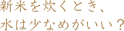 新米を炊くとき、水は少なめがいい？