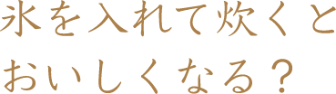 氷を入れて炊くとおいしくなる？