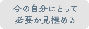 今の自分にとって必要か見極める
