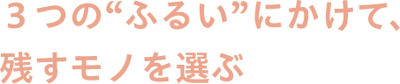 3つの”ふるい”にかけて、残すモノを選ぶ