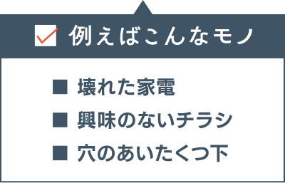 例えばこんなモノ ■壊れた家電 ■興味のないチラシ ■穴の空いたくつ下