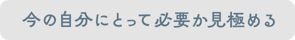 今の自分にとって必要か見極める