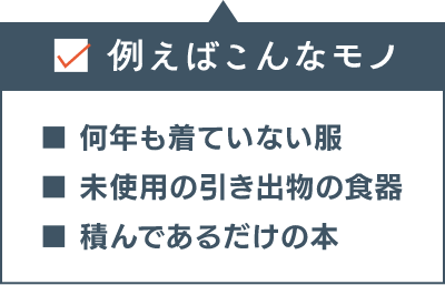 例えばこんなモノ ■何年も着ていない服 ■未使用の引き出物の食器 ■積んであるだけの本