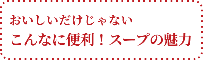 おいしいだけじゃない こんなに便利！スープの魅力