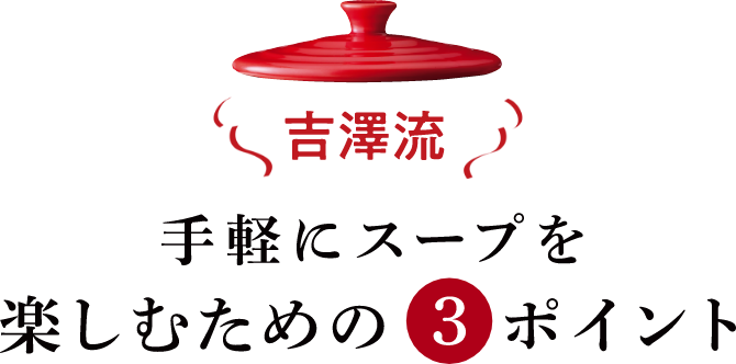 吉澤流 手軽にスープを楽しむための③ポイント