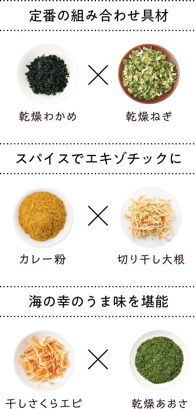 定番の組み合わせ具材 乾燥わかめ×乾燥ねぎ スパイスでエキゾチックに カレー粉×切り干し大根 海の幸のうま味を堪能 干しさくらエビ×乾燥あおさ
