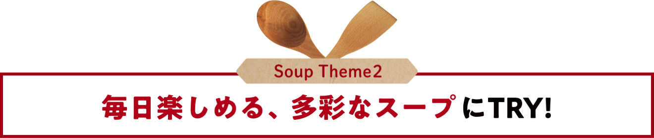 Soup Theme2 毎日楽しめる、多彩なスープにTRY！