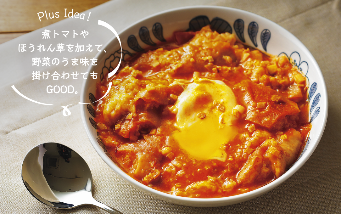 Plus Idea！ 煮トマトやほうれん草を加えて、野菜のうま味を掛け合わせてもGOOD。