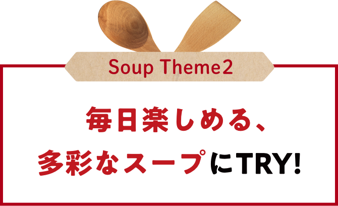 Soup Theme2 毎日楽しめる、多彩なスープにTRY！