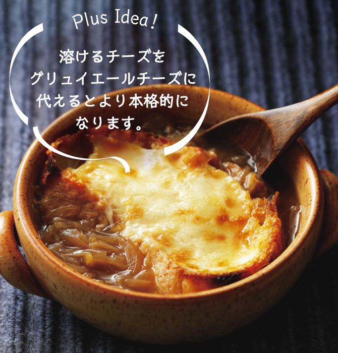 Plus Idea！ 溶けるチーズをグリュイエールチーズに代えるとより本格的になります。