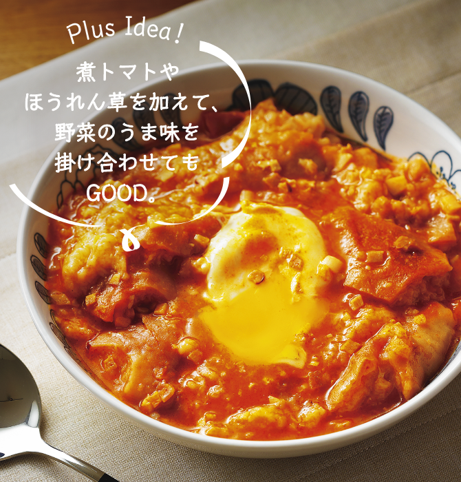 Plus Idea！ 煮トマトやほうれん草を加えて、野菜のうま味を掛け合わせてもGOOD。