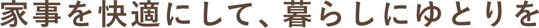 家事を快適にして、暮らしにゆとりを