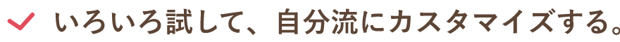 いろいろ試して、自分流にカスタマイズする。