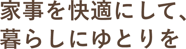 家事を快適にして、暮らしにゆとりを