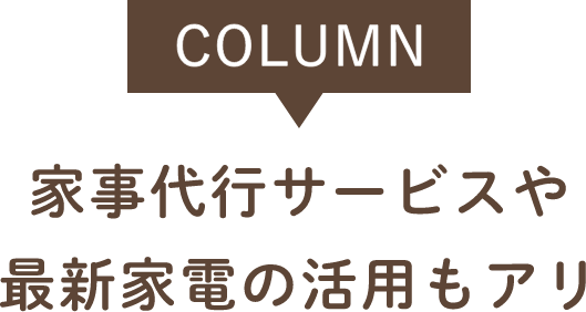 COLUMN 家事代行サービスや最新家電の活用もアリ