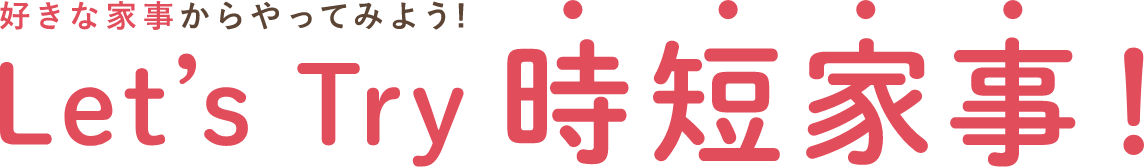 好きな家事からやってみよう! Let's Try 時短家事！