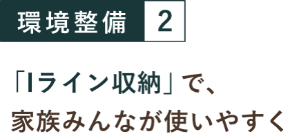 環境整備２ 「Iライン収納」で、家族みんなが使いやすく