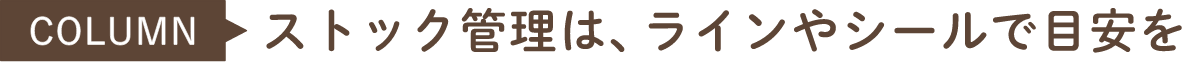 COLUMN ストック管理は、ラインやシールで目安を