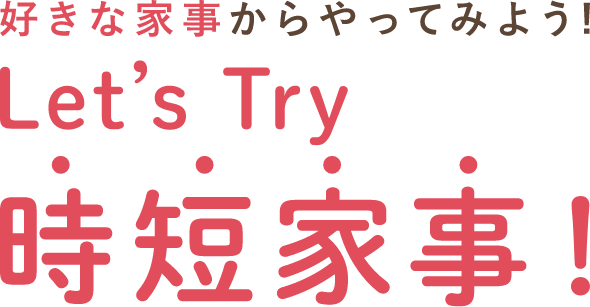 好きな家事からやってみよう! Let's Try 時短家事！