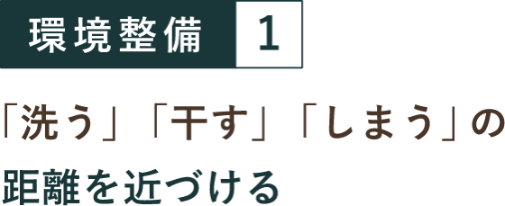 環境整備１「洗う」「干す」「しまう」の距離を近づける