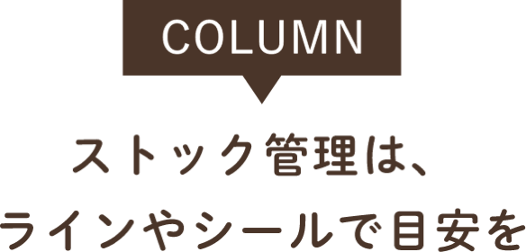 COLUMN ストック管理は、ラインやシールで目安を