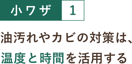 小ワザ１ 油汚れやカビの対策は、温度と時間を活用する