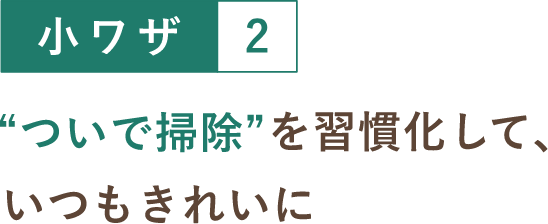 小ワザ２ “ついで掃除”を習慣化して、いつもきれいに