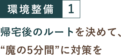 環境整備１ 帰宅後のルートを決めて、“魔の5分間”に対策を
