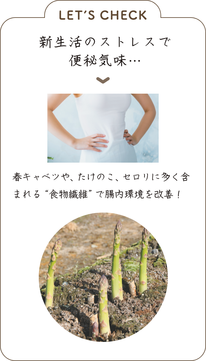 LET’S CHECK 新生活のストレスで便秘気味… ▼春キャベツや、たけのこ、セロリに多く含まれる“食物繊維”で腸内環境を改善！