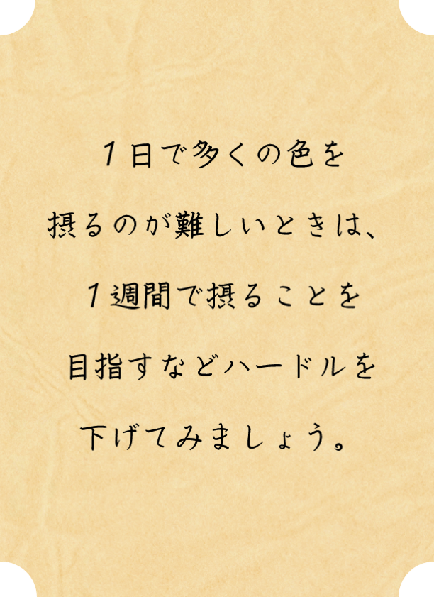 １日で多くの色を摂るのが難しいときは、１週間で摂ることを目指すなどハードルを下げてみましょう。