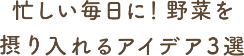 忙しい毎日に！野菜を摂り入れるアイデア3選