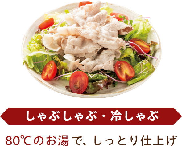 しゃぶしゃぶ・冷しゃぶ 80°Cのお湯で、しっとり仕上げ