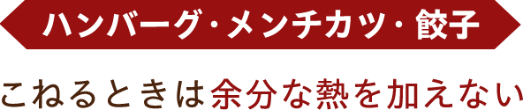 ハンバーグ・メンチカツ・餃子 こねるときは余分な熱を加えない