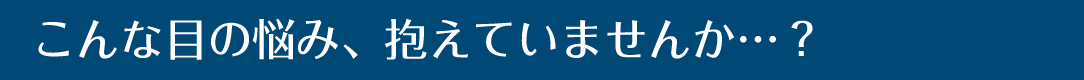 こんな目の悩み、抱えていませんか…?