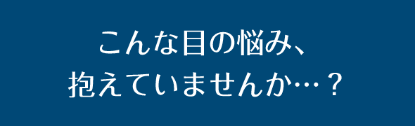 こんな目の悩み、抱えていませんか…?