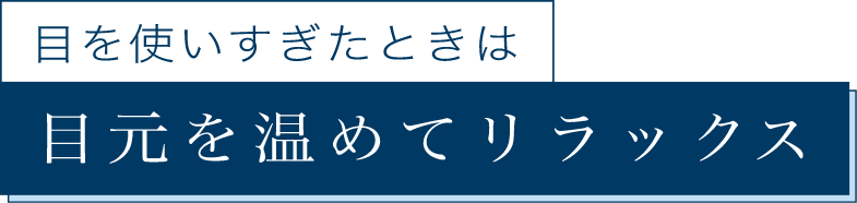 目を使いすぎたときは 目元を温めてリラックス